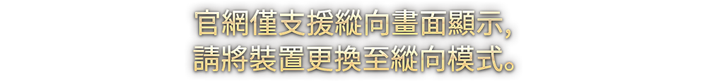 官網僅支援縱向畫面顯示, 請將裝置更換至縱向模式。